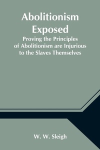 Abbildung von: Abolitionism Exposed; Proving the Principles of Abolitionism are Injurious to the Slaves Themselves, Destructive to This Nation, and Contrary to the Express Commands of God - Alpha Editions