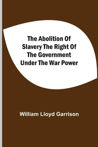 Abbildung von: The Abolition Of Slavery The Right Of The Government Under The War Power - ALPHA EDITION