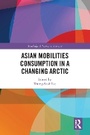 Cover: Asian Mobilities Consumption in a Changing Arctic - Routledge