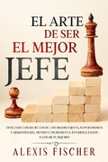 Cover: El Arte De Ser El Mejor Jefe: Descubre los Secretos de los Mejores Jefes, Supervisores y Gerentes del Mundo e Incrementa tus Resultados y los de tu Equipo - Alexis Fischer