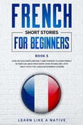 Cover: French Short Stories for Beginners Book 5: Over 100 Dialogues and Daily Used Phrases to Learn French in Your Car. Have Fun & Grow Your Vocabulary, with Crazy Effective Language Learning Lessons (French for Adults, #5) - Learn Like a Native