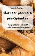 Cover: Hornear pan para principiantes -Una guia facil con mas de 50 recetas de pan para hacer en casa - - Andres Rodriguez