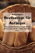 Cover: Brotbacken fuer Anfaenger - Eine einfache Anleitung mit mehr als 50 Brotrezepten, die Sie zu Hause zubereiten koennen - - Andrew Wagner