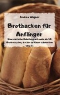 Cover: Brotbacken fuer Anfaenger - Eine einfache Anleitung mit mehr als 50 Brotrezepten, die Sie zu Hause zubereiten koennen - - Andrew Wagner
