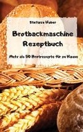 Cover: Brotbackmaschine Rezeptbuch - Mehr als 50 Brotrezepte fuer zu Hause - - Stefanie Huber
