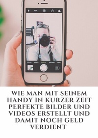 Abbildung von: Wie man mit seinem Handy in kurzer Zeit perfekte Bilder und Videos erstellt und damit noch Geld verdient - neobooks