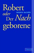 Cover: Robert oder Der Nachgeborene - Dittrich Verlag ein Imprint der Velbr&uuml;ck GmbH B&uuml;cher und Medien