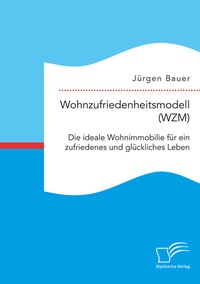 Abbildung von: Wohnzufriedenheitsmodell (WZM). Die ideale Wohnimmobilie für ein zufriedenes und glückliches Leben - Diplomica Verlag