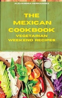 Abbildung von: The Mexican Cookbook Vegetarian Weekend Recipes - Alejandra Hernandez
