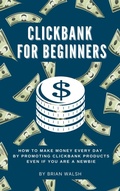 Cover: ClickBank for Beginners | How To Make Money Every Day By Promoting Clickbank  Products Even If You Are A Newbie - Brian Walsh
