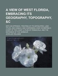 Cover: A View of West Florida, Embracing Its Geography, Topography, &C; With an Appendix, Treating of Its Antiquities, Land Titles, and Canals, and Containing a Map, Exhibiting a Chart of the Coast, a Plan of Pensacola, and the Entrance of the - Rarebooksclub.com