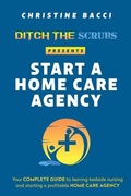 Cover: Ditch the Scrubs Presents Start a Homecare Agency - Ditch the Scrubs Press