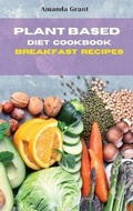Cover: Plant Based Diet Cookbook Breakfast Recipes - Amanda Grant