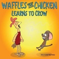 Cover: Waffles the Chicken Learns to Crow - Rooster & Hen Publishing