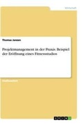 Cover: Projektmanagement in der Praxis. Beispiel der Eroeffnung eines Fitnessstudios - GRIN Verlag
