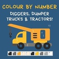 Cover: Colour by Number - Diggers, Dumper Trucks & Tractors! - Klg Publishing