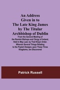 Cover: An Address Given in to the Late King James by the Titular Archbishop of Dublin; From the General Meeting of the Romish Bishops and Clergy of Ireland, Held in May Last, by That King's Order. Wherein Several Things Relating to the Popish Designs upon These Thre - Alpha Editions