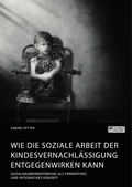 Cover: Wie die Soziale Arbeit der Kindesvernachlaessigung entgegenwirken kann. Sozialraumorientierung als praeventives und integratives Konzept - GRIN Verlag
