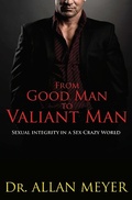 Cover: From Good Man to Valiant Man - Sexual Integrity in a Sex Crazy World - Allan Meyer