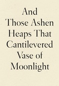 Cover: And Those Ashen Heaps That Cantilevered Vase of Moonlight - Wave Books