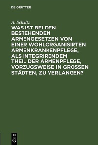 Abbildung von: Was ist bei den bestehenden Armengesetzen von einer wohlorganisirten Armenkrankenpflege, als integrirendem Theil der Armenpflege, vorzugsweise in grossen Städten, zu verlangen? - De Gruyter