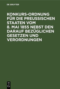 Abbildung von: Konkurs-Ordnung für die Preußischen Staaten vom 8. Mai 1855 nebst den darauf bezüglichen Gesetzen und Verordnungen - De Gruyter