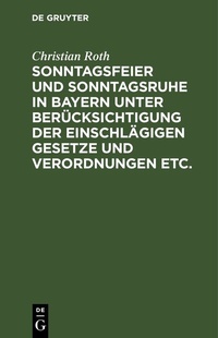Abbildung von: Sonntagsfeier und Sonntagsruhe in Bayern unter Berücksichtigung der einschlägigen Gesetze und Verordnungen etc. - De Gruyter