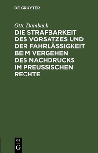 Abbildung von: Die Strafbarkeit des Vorsatzes und der Fahrlässigkeit beim Vergehen des Nachdrucks im Preußischen Rechte - De Gruyter