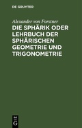 Cover: Die Sph&auml;rik oder Lehrbuch der sph&auml;rischen Geometrie und Trigonometrie - De Gruyter