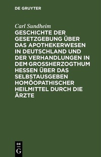 Abbildung von: Geschichte der Gesetzgebung über das Apothekerwesen in Deutschland und der Verhandlungen in dem Großherzogthum Hessen über das Selbstausgeben homöopathischer Heilmittel durch die Ärzte - De Gruyter