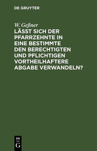 Abbildung von: Läßt sich der Pfarrzehnte in eine bestimmte den Berechtigten und Pflichtigen vortheilhaftere Abgabe verwandeln? - De Gruyter
