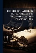 Cover: The Life of Napoleon Bonaparte, to His Retirement to the Island of Elba - Nabu Press