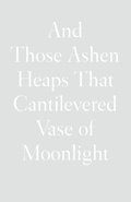 Cover: And Those Ashen Heaps That Cantilevered Vase of Moonlight - Wave Books