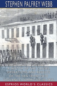 Abbildung von: A Sketch of the Causes, Operations and Results of the San Francisco Vigilance Committee in 1856 (Esprios Classics) - Blurb