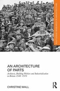 Cover: An Architecture of Parts: Architects, Building Workers and Industrialisation in Britain 1940 - 1970 - Routledge