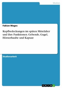 Abbildung von: Kopfbedeckungen im späten Mittelalter und ihre Funktionen. Gebende, Gugel, Hörnerhaube und Kapuze - GRIN Verlag