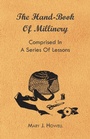 Cover: The Hand-Book of Millinery - Comprised in a Series of Lessons for the Formation of Bonnets, Capotes, Turbans, Caps, Bows, Etc - To Which is Appended a Treatise on Taste, and the Blending of Colours - Also an Essay on Corset Making - Read Books Ltd.