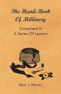 Cover: The Hand-Book of Millinery - Comprised in a Series of Lessons for the Formation of Bonnets, Capotes, Turbans, Caps, Bows, Etc - To Which is Appended a Treatise on Taste, and the Blending of Colours - Also an Essay on Corset Making - Read Books Ltd.