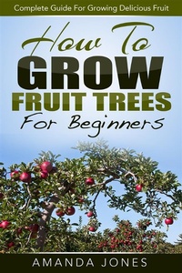 Enlarge image Cover: How To Grow Fruit Trees For Beginners: Complete Guide For Growing Delicious Fruit - Emma Wilson