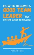 Cover: How To Become A Good Team Leader That Others Want To Follow - Royce Publishing