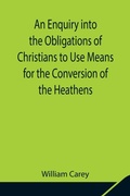 Cover: An Enquiry Into The Obligations Of Christians To Use Means For The Conversion Of The Heathens; In Which The Religious State Of The Different Nations Of The World, The Success Of Former Undertakings, And The Practicability Of Further Undertakings, Are Consider - Alpha Editions