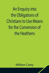 Enlarge image Cover: An Enquiry Into The Obligations Of Christians To Use Means For The Conversion Of The Heathens; In Which The Religious State Of The Different Nations Of The World, The Success Of Former Undertakings, And The Practicability Of Further Undertakings, Are Consider - Alpha Editions