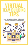 Cover: Virtual Team Building Tips - Simple Ways To Build Trust, Improve Collaboration And Strengthen Communication Of Your Remote Team - Royce Publishing