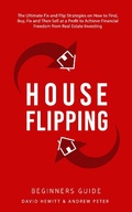 Cover: House Flipping - Beginners Guide:  The Ultimate Fix and Flip Strategies on How to Find, Buy, Fix, and Then Sell at a Profit to Achieve Financial Freedom from Real Estate Investing - David Hewitt & Andrew Peter