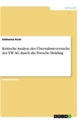 Cover: Kritische Analyse des UEbernahmeversuchs der VW AG durch die Porsche Holding - GRIN Verlag