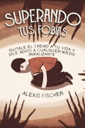 Cover: Superando tus Fobias: Quitale el Freno a tu Vida y Dile Adi&oacute;s a Cualquier Miedo Paralizante - Alexis Fischer