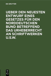 Abbildung von: Ueber den neuesten Entwurf eines Gesetzes für den Norddeutschen Bund betreffend das Urheberrecht an Schriftwerken u.s.w. - De Gruyter
