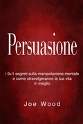 Cover: Persuasione: I 9+1 segreti sulla manipolazione mentale e come stravolgeranno la tua vita in meglio - Joe Wood