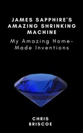 Cover: James Sapphire's Amazing Shrinking Machine (MY AMAZING HOME-MADE MACHINES) - Chris Briscoe Publishing