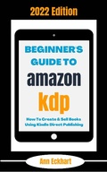 Cover: Beginner's Guide To Amazon KDP 2022 Edition: How To Create & Sell Books Using Kindle Direct Publishing (2022 Home Based Business Books, #1) - 2022 Home Based Business Books